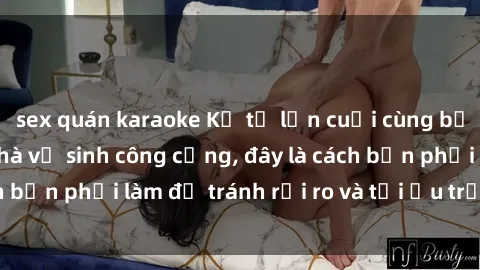 sex quán karaoke Kể từ lần cuối cùng bạn thực hành sex nhà vệ sinh công cộng, đây là cách bạn phải làm để tránh rủi ro và tối ưu trải nghiệm.