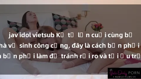 jav idol vietsub Kể từ lần cuối cùng bạn thực hành sex nhà vệ sinh công cộng, đây là cách bạn phải làm để tránh rủi ro và tối ưu trải nghiệm.