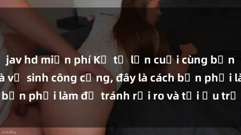 jav hd miễn phí Kể từ lần cuối cùng bạn thực hành sex nhà vệ sinh công cộng, đây là cách bạn phải làm để tránh rủi ro và tối ưu trải nghiệm.