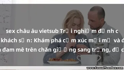 sex châu âu vietsub Trải nghiệm đỉnh cao tình yêu tại sex khách sạn: Khám phá cảm xúc mới mẻ và đam mê trên chăn giường sang trọng, độc đáo, không giới hạn.