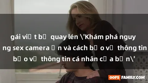 gái việt bị quay lén 'Khám phá nguy cơ của việc sử dụng sex camera ẩn và cách bảo vệ thông tin cá nhân của bạn'