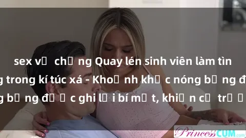 sex vợ chồng Quay lén sinh viên làm tình ngay trên giường trong kí túc xá - Khoảnh khắc nóng bỏng được ghi lại bí mật, khiến cả trường học xôn xao.