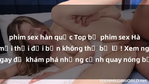 phim sex hàn quốc Top bộ phim sex Hàn Quốc hot nhất mọi thời đại bạn không thể bỏ lỡ! Xem ngay để khám phá những cảnh quay nóng bỏng, đầy nghẹt thở!