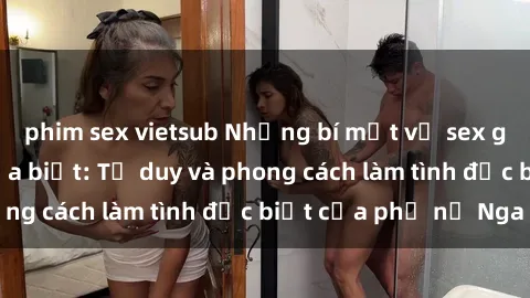 phim sex vietsub Những bí mật về sex gái Nga mà bạn chưa biết: Tư duy và phong cách làm tình đặc biệt của phụ nữ Nga