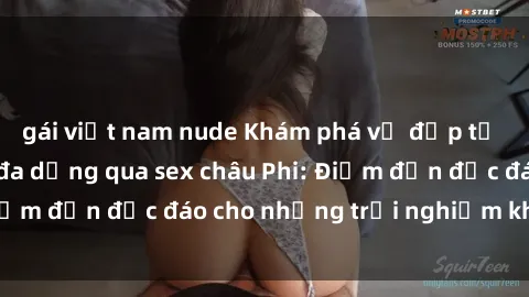 gái việt nam nude Khám phá vẻ đẹp tự nhiên và văn hóa đa dạng qua sex châu Phi: Điểm đến độc đáo cho những trải nghiệm khó quên