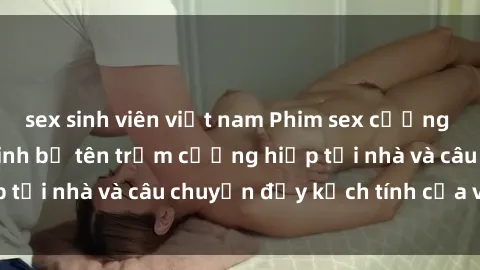 sex sinh viên việt nam Phim sex cưỡng hiếp vietsub: Nữ sinh bị tên trộm cưỡng hiếp tại nhà và câu chuyện đầy kịch tính của vietsub