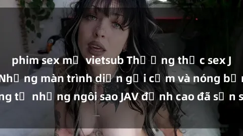 phim sex mỹ vietsub Thưởng thức sex JAV idol miễn phí: Những màn trình diễn gợi cảm và nóng bỏng từ những ngôi sao JAV đỉnh cao đã sẵn sàng để bạn khám phá.
