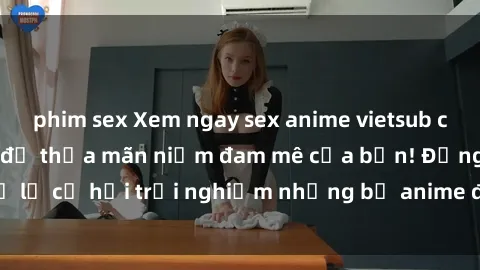 phim sex Xem ngay sex anime vietsub cực hot và hấp dẫn để thỏa mãn niềm đam mê của bạn! Đừng bỏ lỡ cơ hội trải nghiệm những bộ anime đỉnh cao chỉ có tại đây!