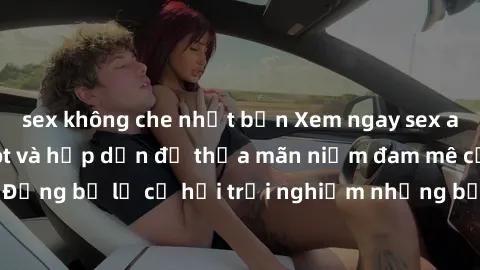 sex không che nhật bản Xem ngay sex anime vietsub cực hot và hấp dẫn để thỏa mãn niềm đam mê của bạn! Đừng bỏ lỡ cơ hội trải nghiệm những bộ anime đỉnh cao chỉ có tại đây!