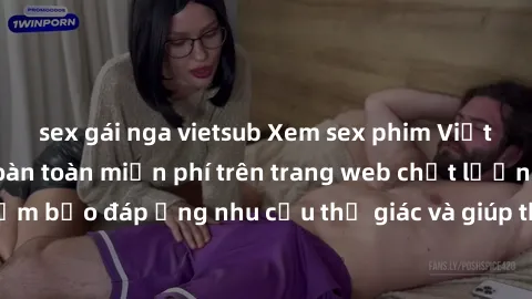 sex gái nga vietsub Xem sex phim Việt Nam không che hoàn toàn miễn phí trên trang web chất lượng cao. Đảm bảo đáp ứng nhu cầu thị giác và giúp thỏa mãn mong muốn của bạn.
