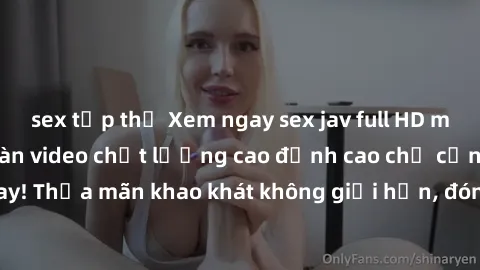 sex tập thể Xem ngay sex jav full HD miễn phí - Hàng ngàn video chất lượng cao đỉnh cao chỉ cần click vào ngay! Thỏa mãn khao khát không giới hạn, đón chờ những trải nghiệm mới lạ!