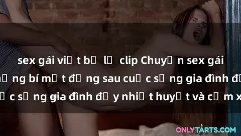 sex gái việt bị lộ clip Chuyện sex gái Việt có chồng: Những bí mật đằng sau cuộc sống gia đình đầy nhiệt huyết và cảm xúc