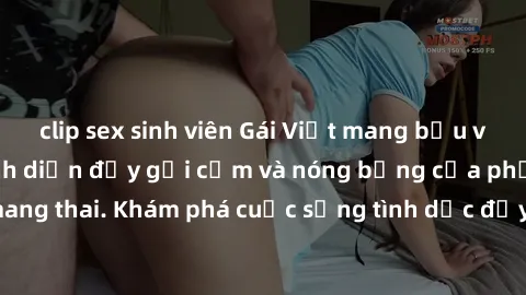 clip sex sinh viên Gái Việt mang bầu và làm tình: Màn trình diễn đầy gợi cảm và nóng bỏng của phụ nữ mang thai. Khám phá cuộc sống tình dục đầy hấp dẫn và mới lạ của họ!
