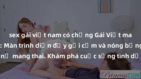 sex gái việt nam có chồng Gái Việt mang bầu và làm tình: Màn trình diễn đầy gợi cảm và nóng bỏng của phụ nữ mang thai. Khám phá cuộc sống tình dục đầy hấp dẫn và mới lạ của họ!