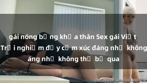 gái nóng bỏng khỏa thân Sex gái Việt Nam có con: Trải nghiệm đầy cảm xúc đáng nhớ không thể bỏ qua