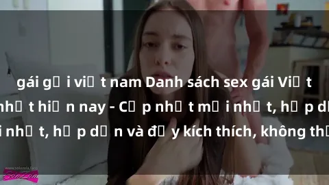 gái gọi việt nam Danh sách sex gái Việt Nam sinh viên hot nhất hiện nay - Cập nhật mới nhất, hấp dẫn và đầy kích thích, không thể bỏ qua!