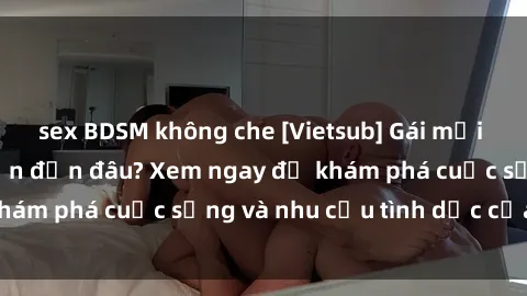 sex BDSM không che [Vietsub] Gái mại dâm châu Á hấp dẫn đến đâu? Xem ngay để khám phá cuộc sống và nhu cầu tình dục của họ!