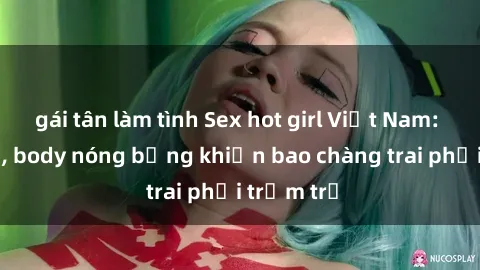 gái tân làm tình Sex hot girl Việt Nam: Mặt xinh, body nóng bỏng khiến bao chàng trai phải trầm trồ