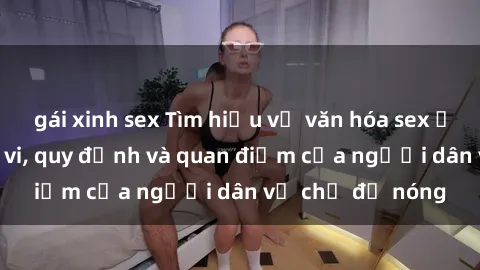gái xinh sex Tìm hiểu về văn hóa sex ở Việt Nam: Hành vi, quy định và quan điểm của người dân về chủ đề nóng