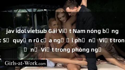 jav idol vietsub Gái Việt Nam nóng bỏng khi làm tình: Sự quyến rũ của người phụ nữ Việt trong phòng ngủ
