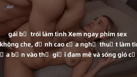 gái bị trói làm tình Xem ngay phim sex HD chất lượng cao không che, đỉnh cao của nghệ thuật làm tình, đưa bạn vào thế giới đam mê và sóng gió của tình yêu không giới hạn.