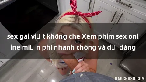 sex gái việt không che Xem phim sex online miễn phí nhanh chóng và dễ dàng