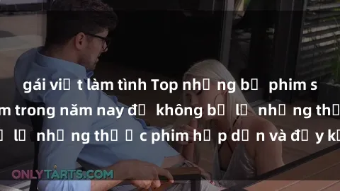 gái việt làm tình Top những bộ phim sex hay nhất nên xem trong năm nay để không bỏ lỡ những thước phim hấp dẫn và đầy kịch tính.