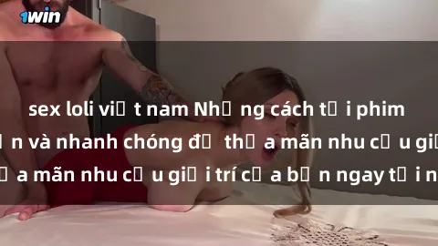 sex loli việt nam Những cách tải phim sex về máy đơn giản và nhanh chóng để thỏa mãn nhu cầu giải trí của bạn ngay tại nhà