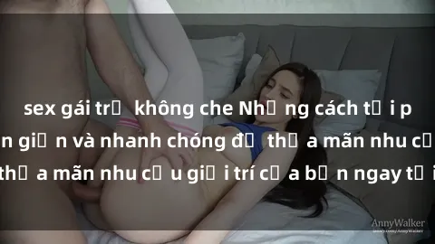 sex gái trẻ không che Những cách tải phim sex về máy đơn giản và nhanh chóng để thỏa mãn nhu cầu giải trí của bạn ngay tại nhà