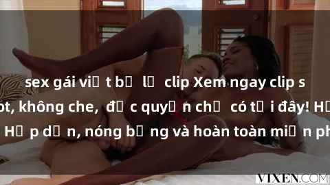 sex gái việt bị lộ clip Xem ngay clip sex không che cực hot, không che,  độc quyền chỉ có tại đây! Hấp dẫn, nóng bỏng và hoàn toàn miễn phí, không thể bỏ qua!