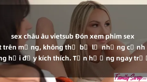 sex châu âu vietsub Đón xem phim sex mới nhất đang hot trên mạng, không thể bỏ lỡ những cảnh nóng hổi đầy kích thích. Tận hưởng ngay trước khi bị xoá chóng mặt!