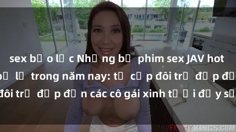 sex bạo lực Những bộ phim sex JAV hot nhất không thể bỏ lỡ trong năm nay: từ cặp đôi trẻ đẹp đến các cô gái xinh tươi đầy sức hút.