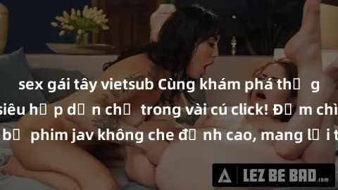 sex gái tây vietsub Cùng khám phá thế giới jav không che siêu hấp dẫn chỉ trong vài cú click! Đắm chìm trong những bộ phim jav không che đỉnh cao, mang lại trải nghiệm thú vị và đầy kích thích.