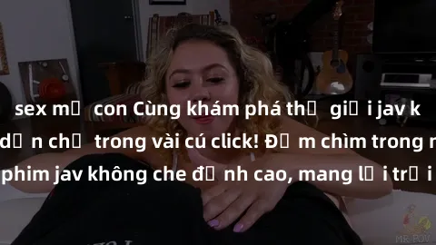 sex mẹ con Cùng khám phá thế giới jav không che siêu hấp dẫn chỉ trong vài cú click! Đắm chìm trong những bộ phim jav không che đỉnh cao, mang lại trải nghiệm thú vị và đầy kích thích.