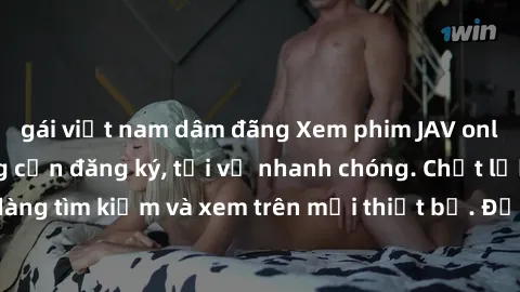 gái việt nam dâm đãng Xem phim JAV online miễn phí không cần đăng ký, tải về nhanh chóng. Chất lượng HD, dễ dàng tìm kiếm và xem trên mọi thiết bị. Đặc biệt, không quảng cáo làm phiền.