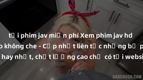 tải phim jav miễn phí Xem phim jav hd miễn phí đỉnh cao không che - Cập nhật liên tục những bộ phim sex hay nhất, chất lượng cao chỉ có tại website chuyên nghiệp hàng đầu.
