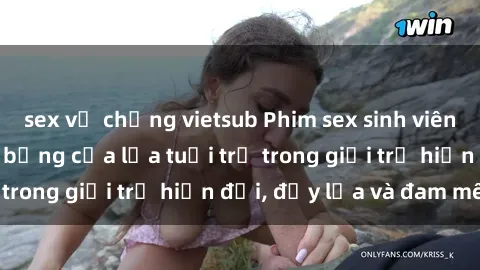 sex vợ chồng vietsub Phim sex sinh viên: Câu chuyện nóng bỏng của lứa tuổi trẻ trong giới trẻ hiện đại, đầy lửa và đam mê