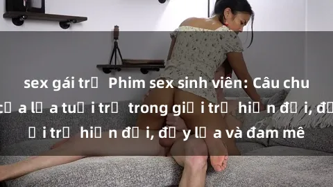 sex gái trẻ Phim sex sinh viên: Câu chuyện nóng bỏng của lứa tuổi trẻ trong giới trẻ hiện đại, đầy lửa và đam mê
