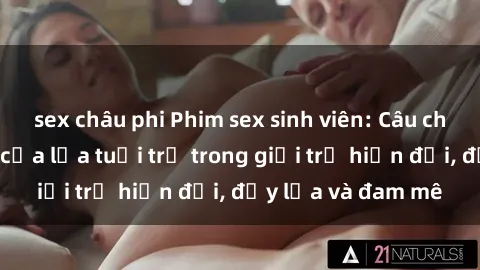 sex châu phi Phim sex sinh viên: Câu chuyện nóng bỏng của lứa tuổi trẻ trong giới trẻ hiện đại, đầy lửa và đam mê