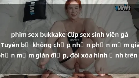 phim sex bukkake Clip sex sinh viên gây sốt mạng xã hội: Tuyên bố không chấp nhận phần mềm gián điệp, đòi xóa hình ảnh trên internet
