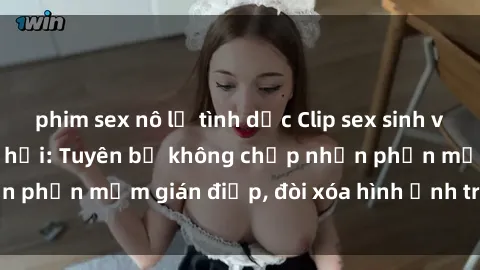 phim sex nô lệ tình dục Clip sex sinh viên gây sốt mạng xã hội: Tuyên bố không chấp nhận phần mềm gián điệp, đòi xóa hình ảnh trên internet
