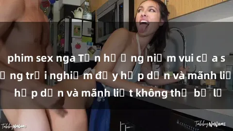phim sex nga Tận hưởng niềm vui của sex với gái trẻ: những trải nghiệm đầy hấp dẫn và mãnh liệt không thể bỏ lỡ