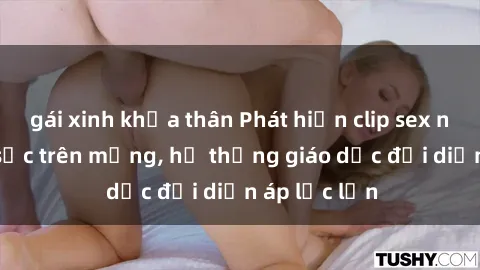 gái xinh khỏa thân Phát hiện clip sex nữ sinh gây sốc trên mạng, hệ thống giáo dục đối diện áp lực lớn