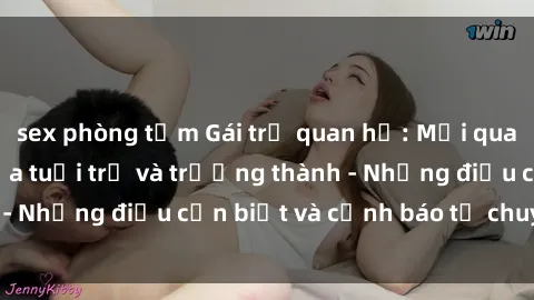 sex phòng tắm Gái trẻ quan hệ: Mối quan hệ khác biệt giữa tuổi trẻ và trưởng thành - Những điều cần biết và cảnh báo từ chuyên gia