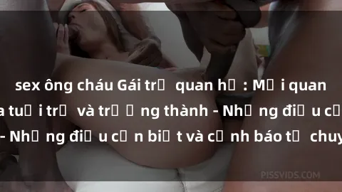 sex ông cháu Gái trẻ quan hệ: Mối quan hệ khác biệt giữa tuổi trẻ và trưởng thành - Những điều cần biết và cảnh báo từ chuyên gia