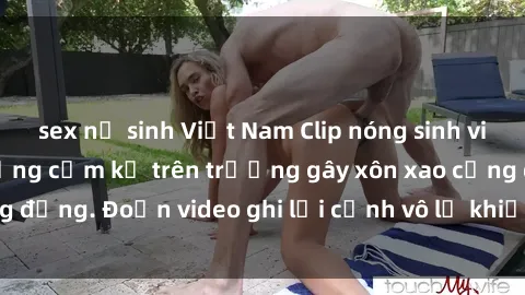sex nữ sinh Việt Nam Clip nóng sinh viên gây sốc: Hành động cấm kỵ trên trường gây xôn xao cộng đồng. Đoạn video ghi lại cảnh vô lễ khiến dư luận bức xúc.