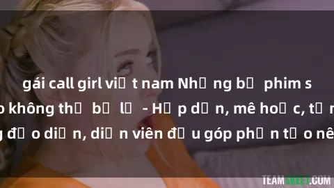 gái call girl việt nam Những bộ phim sex gái già đỉnh cao không thể bỏ lỡ - Hấp dẫn, mê hoặc, từng đạo diễn, diễn viên đều góp phần tạo nên sự hấp dẫn, kích thích.