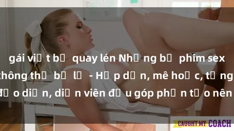 gái việt bị quay lén Những bộ phim sex gái già đỉnh cao không thể bỏ lỡ - Hấp dẫn, mê hoặc, từng đạo diễn, diễn viên đều góp phần tạo nên sự hấp dẫn, kích thích.