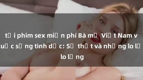 tải phim sex miễn phí Bà mẹ Việt Nam và cuộc sống tình dục: Sự thật và những lo lắng