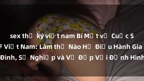 sex thư ký việt nam Bí Mật về Cuộc Sống Của Các MILF Việt Nam: Làm thế Nào Họ Điều Hành Gia Đình, Sự Nghiệp và Vẻ Đẹp Với Định Hình Văn Hóa Đương Đại